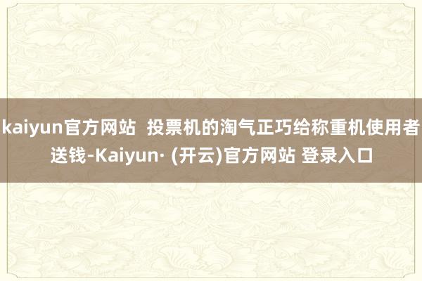 kaiyun官方网站  投票机的淘气正巧给称重机使用者送钱-Kaiyun· (开云)官方网站 登录入口