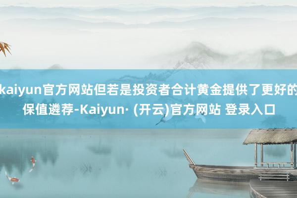 kaiyun官方网站但若是投资者合计黄金提供了更好的保值遴荐-Kaiyun· (开云)官方网站 登录入口