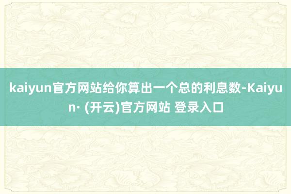 kaiyun官方网站给你算出一个总的利息数-Kaiyun· (开云)官方网站 登录入口