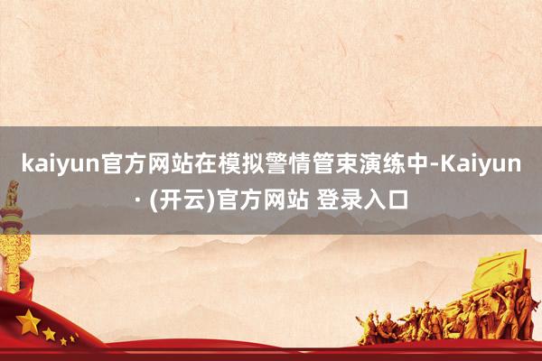 kaiyun官方网站在模拟警情管束演练中-Kaiyun· (开云)官方网站 登录入口