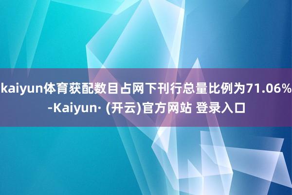 kaiyun体育获配数目占网下刊行总量比例为71.06%-Kaiyun· (开云)官方网站 登录入口