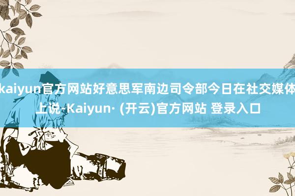 kaiyun官方网站好意思军南边司令部今日在社交媒体上说-Kaiyun· (开云)官方网站 登录入口