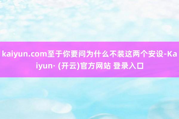 kaiyun.com至于你要问为什么不装这两个安设-Kaiyun· (开云)官方网站 登录入口