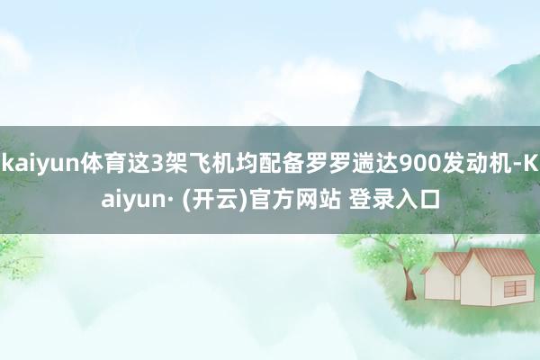 kaiyun体育这3架飞机均配备罗罗遄达900发动机-Kaiyun· (开云)官方网站 登录入口