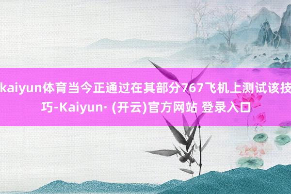 kaiyun体育当今正通过在其部分767飞机上测试该技巧-Kaiyun· (开云)官方网站 登录入口