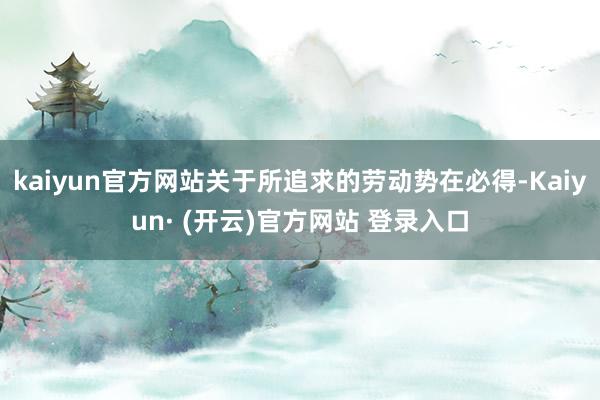 kaiyun官方网站关于所追求的劳动势在必得-Kaiyun· (开云)官方网站 登录入口
