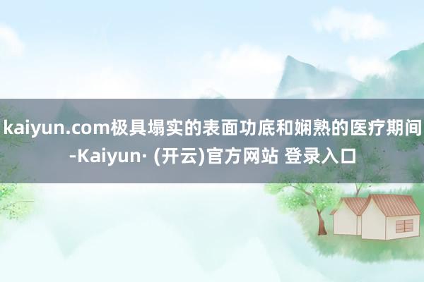 kaiyun.com极具塌实的表面功底和娴熟的医疗期间-Kaiyun· (开云)官方网站 登录入口