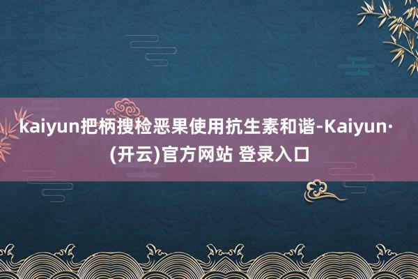 kaiyun把柄搜检恶果使用抗生素和谐-Kaiyun· (开云)官方网站 登录入口