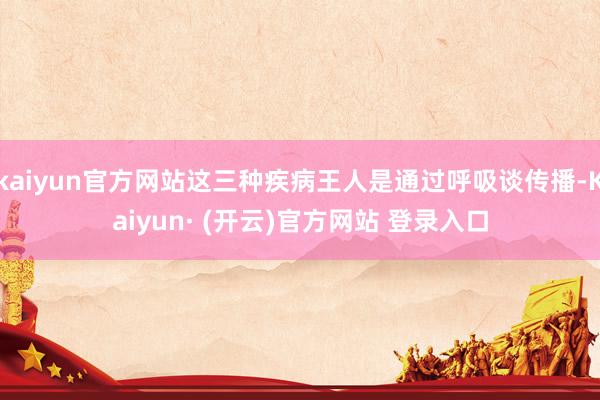 kaiyun官方网站这三种疾病王人是通过呼吸谈传播-Kaiyun· (开云)官方网站 登录入口