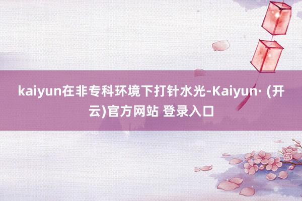 kaiyun在非专科环境下打针水光-Kaiyun· (开云)官方网站 登录入口