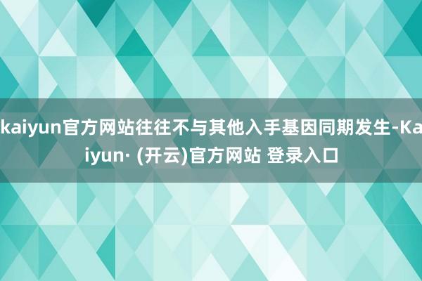 kaiyun官方网站往往不与其他入手基因同期发生-Kaiyun· (开云)官方网站 登录入口