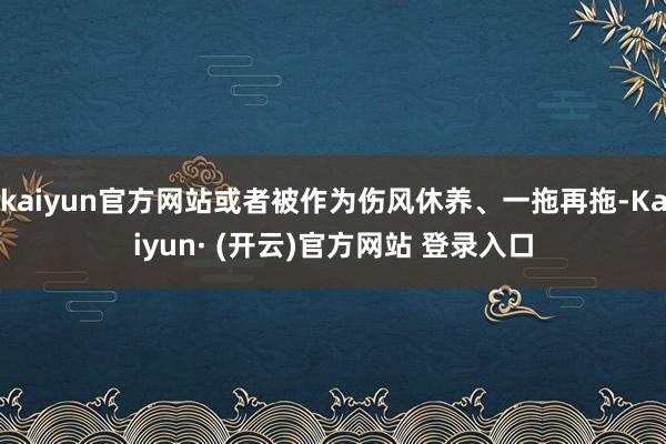 kaiyun官方网站或者被作为伤风休养、一拖再拖-Kaiyun· (开云)官方网站 登录入口