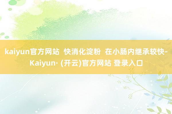 kaiyun官方网站 快消化淀粉 在小肠内继承较快-Kaiyun· (开云)官方网站 登录入口