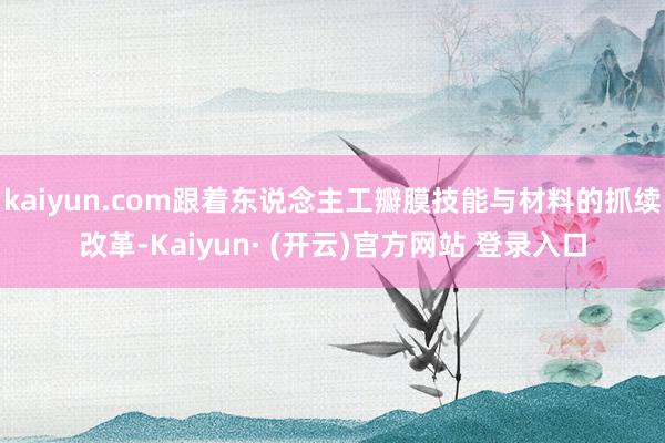 kaiyun.com跟着东说念主工瓣膜技能与材料的抓续改革-Kaiyun· (开云)官方网站 登录入口
