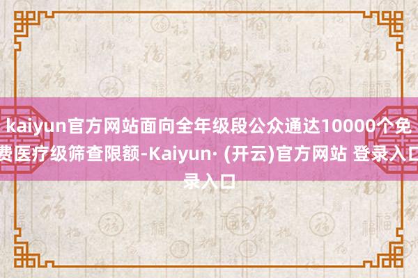 kaiyun官方网站面向全年级段公众通达10000个免费医疗级筛查限额-Kaiyun· (开云)官方网站 登录入口