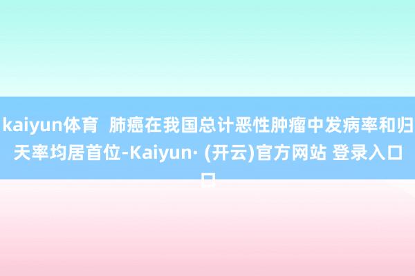 kaiyun体育  肺癌在我国总计恶性肿瘤中发病率和归天率均居首位-Kaiyun· (开云)官方网站 登录入口