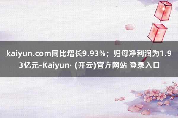 kaiyun.com同比增长9.93%；归母净利润为1.93亿元-Kaiyun· (开云)官方网站 登录入口