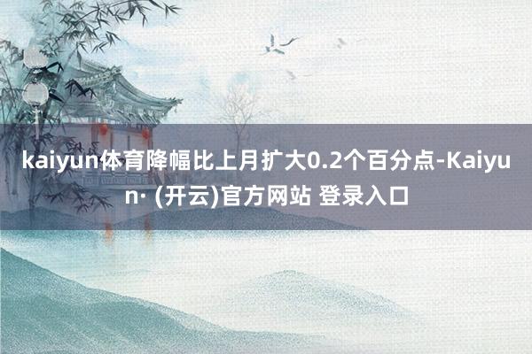 kaiyun体育降幅比上月扩大0.2个百分点-Kaiyun· (开云)官方网站 登录入口
