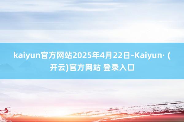 kaiyun官方网站2025年4月22日-Kaiyun· (开云)官方网站 登录入口