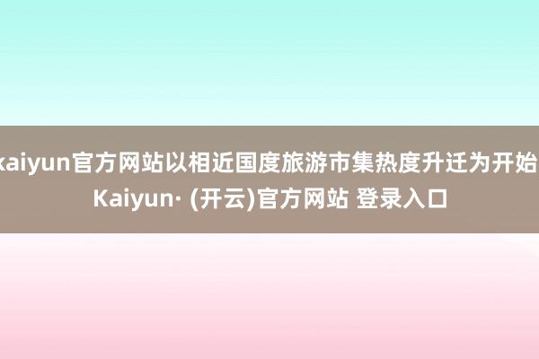 kaiyun官方网站以相近国度旅游市集热度升迁为开始-Kaiyun· (开云)官方网站 登录入口