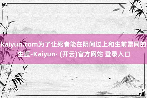 kaiyun.com为了让死者能在阴间过上和生前雷同的生涯-Kaiyun· (开云)官方网站 登录入口