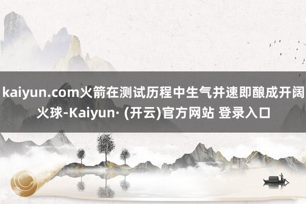 kaiyun.com火箭在测试历程中生气并速即酿成开阔火球-Kaiyun· (开云)官方网站 登录入口