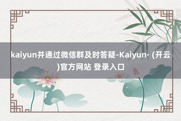 kaiyun并通过微信群及时答疑-Kaiyun· (开云)官方网站 登录入口