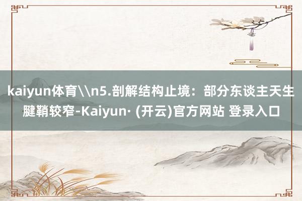 kaiyun体育\n5.剖解结构止境：部分东谈主天生腱鞘较窄-Kaiyun· (开云)官方网站 登录入口