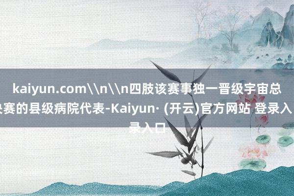 kaiyun.com\n\n四肢该赛事独一晋级宇宙总决赛的县级病院代表-Kaiyun· (开云)官方网站 登录入口