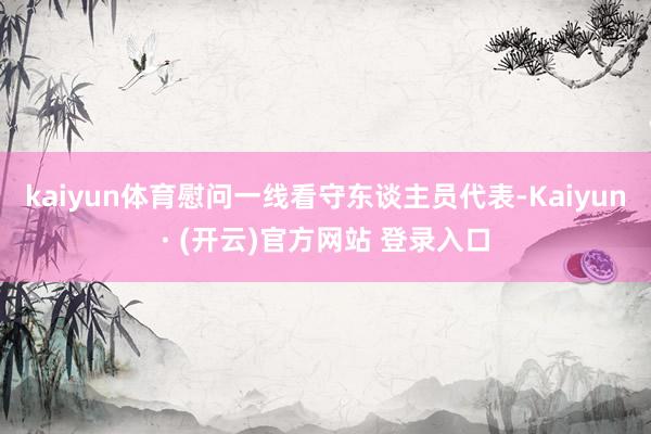 kaiyun体育慰问一线看守东谈主员代表-Kaiyun· (开云)官方网站 登录入口