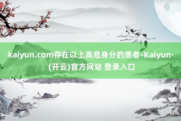 kaiyun.com存在以上高危身分的患者-Kaiyun· (开云)官方网站 登录入口