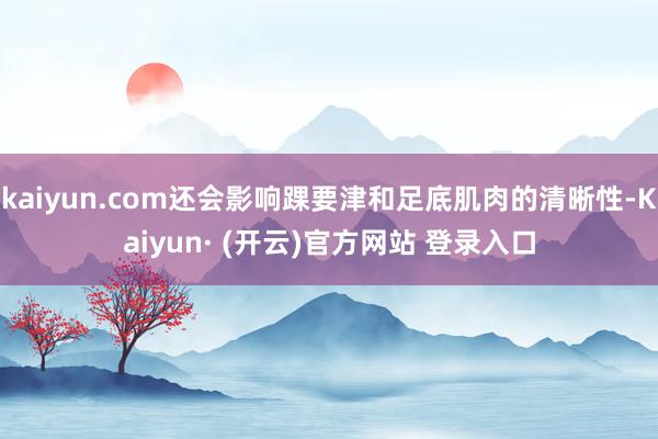 kaiyun.com还会影响踝要津和足底肌肉的清晰性-Kaiyun· (开云)官方网站 登录入口
