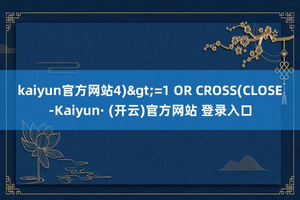 kaiyun官方网站4)>=1 OR CROSS(CLOSE-Kaiyun· (开云)官方网站 登录入口