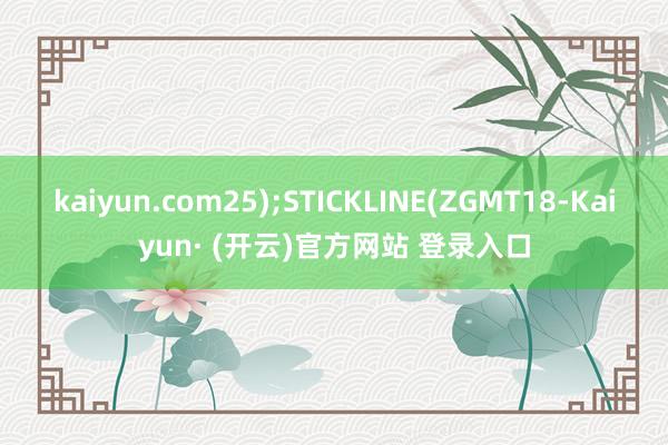 kaiyun.com25);STICKLINE(ZGMT18-Kaiyun· (开云)官方网站 登录入口
