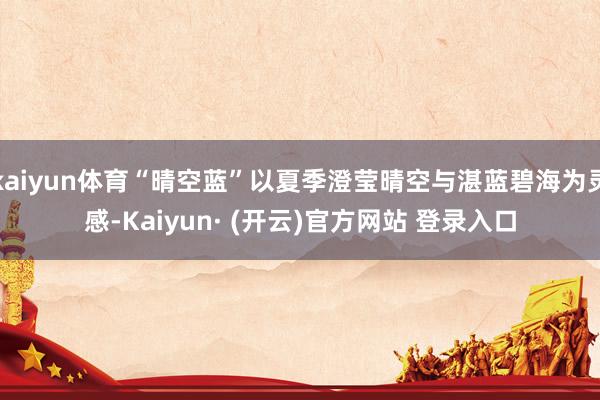kaiyun体育“晴空蓝”以夏季澄莹晴空与湛蓝碧海为灵感-Kaiyun· (开云)官方网站 登录入口