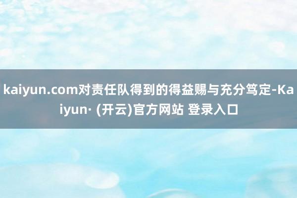 kaiyun.com对责任队得到的得益赐与充分笃定-Kaiyun· (开云)官方网站 登录入口