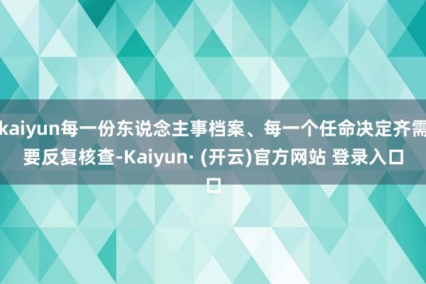kaiyun每一份东说念主事档案、每一个任命决定齐需要反复核查-Kaiyun· (开云)官方网站 登录入口