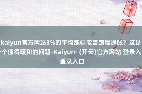 kaiyun官方网站3%的平均涨幅能否跑赢通胀？这是一个值得暖和的问题-Kaiyun· (开云)官方网站 登录入口