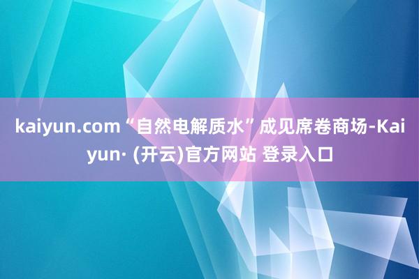 kaiyun.com“自然电解质水”成见席卷商场-Kaiyun· (开云)官方网站 登录入口