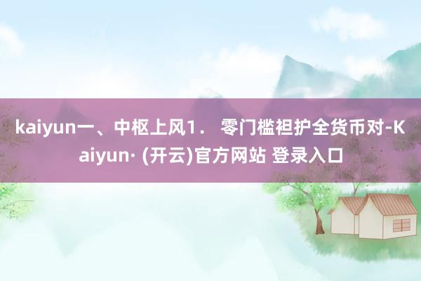 kaiyun　　一、中枢上风　　1． 零门槛袒护全货币对-Kaiyun· (开云)官方网站 登录入口