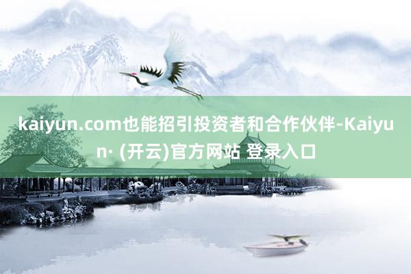 kaiyun.com也能招引投资者和合作伙伴-Kaiyun· (开云)官方网站 登录入口