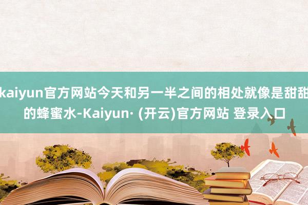 kaiyun官方网站今天和另一半之间的相处就像是甜甜的蜂蜜水-Kaiyun· (开云)官方网站 登录入口