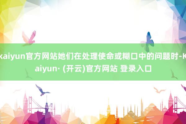 kaiyun官方网站她们在处理使命或糊口中的问题时-Kaiyun· (开云)官方网站 登录入口