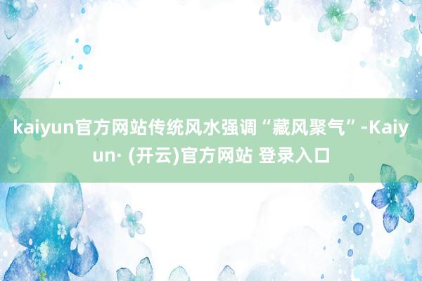 kaiyun官方网站传统风水强调“藏风聚气”-Kaiyun· (开云)官方网站 登录入口