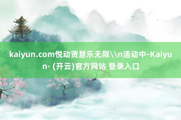 kaiyun.com悦动贤慧乐无限\n活动中-Kaiyun· (开云)官方网站 登录入口