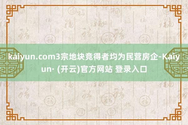 kaiyun.com3宗地块竞得者均为民营房企-Kaiyun· (开云)官方网站 登录入口