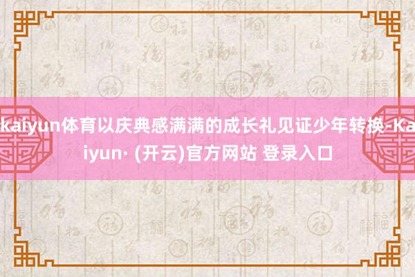 kaiyun体育以庆典感满满的成长礼见证少年转换-Kaiyun· (开云)官方网站 登录入口
