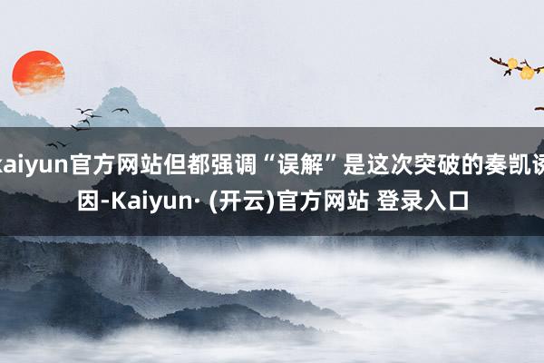 kaiyun官方网站但都强调“误解”是这次突破的奏凯诱因-Kaiyun· (开云)官方网站 登录入口
