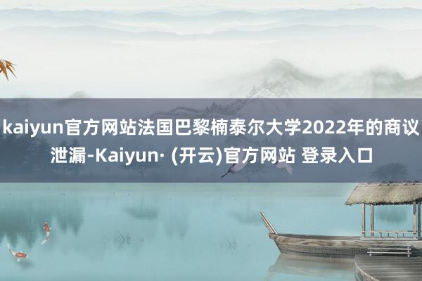 kaiyun官方网站法国巴黎楠泰尔大学2022年的商议泄漏-Kaiyun· (开云)官方网站 登录入口