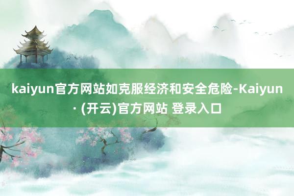 kaiyun官方网站如克服经济和安全危险-Kaiyun· (开云)官方网站 登录入口